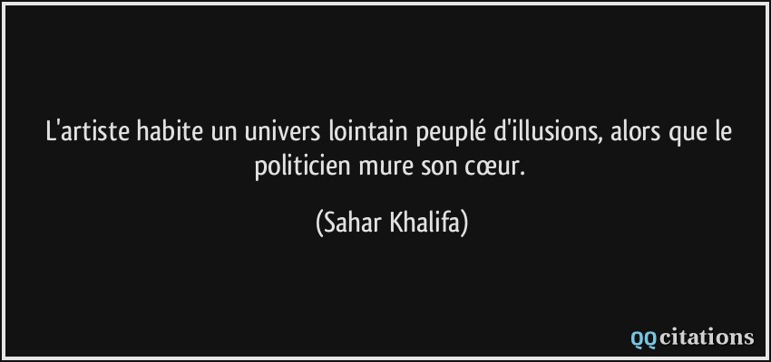 L'artiste habite un univers lointain peuplé d'illusions, alors que le politicien mure son cœur.  - Sahar Khalifa