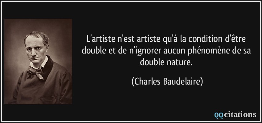 L'artiste n'est artiste qu'à la condition d'être double et de n'ignorer aucun phénomène de sa double nature.  - Charles Baudelaire