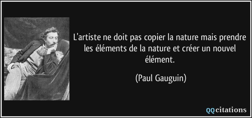 L'artiste ne doit pas copier la nature mais prendre les éléments de la nature et créer un nouvel élément.  - Paul Gauguin