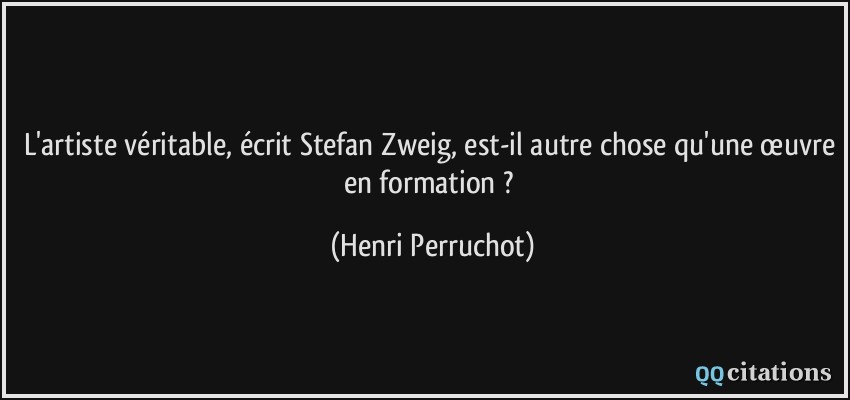 L'artiste véritable, écrit Stefan Zweig, est-il autre chose qu'une œuvre en formation ?  - Henri Perruchot