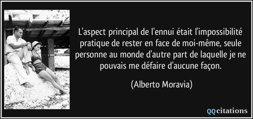 L'aspect principal de l'ennui était l'impossibilité pratique de rester en face de moi-même, seule personne au monde d'autre part de laquelle je ne pouvais me défaire d'aucune façon.  - Alberto Moravia
