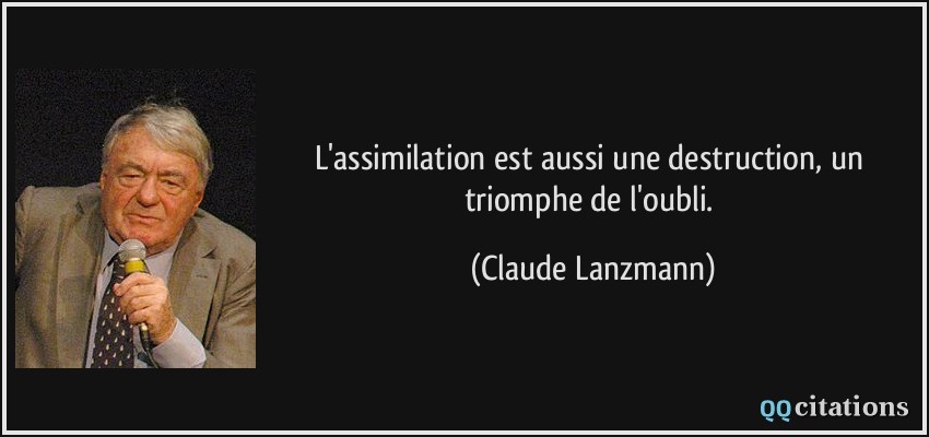 L'assimilation est aussi une destruction, un triomphe de l'oubli.  - Claude Lanzmann