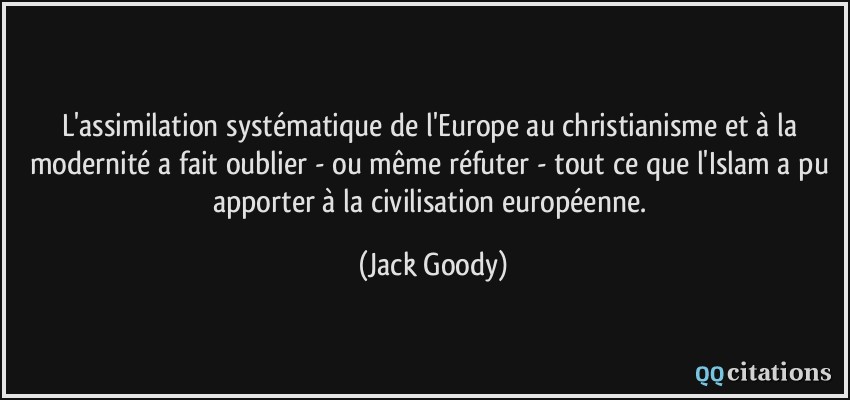 L'assimilation systématique de l'Europe au christianisme et à la modernité a fait oublier - ou même réfuter - tout ce que l'Islam a pu apporter à la civilisation européenne.  - Jack Goody