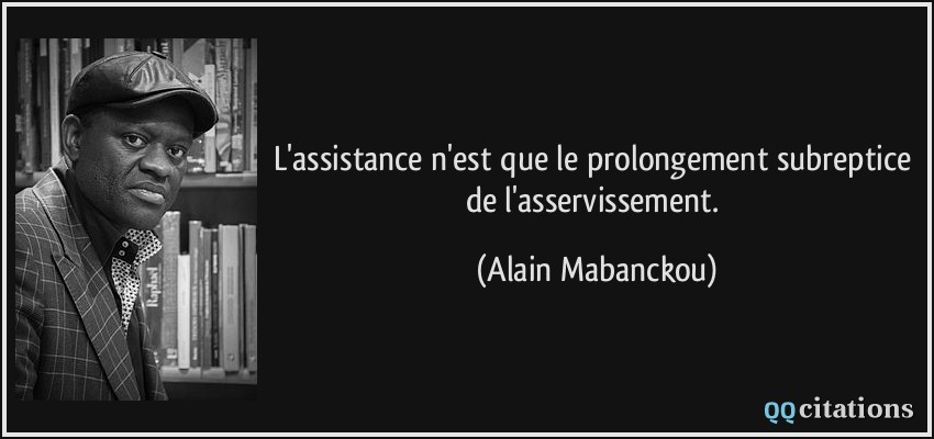 L'assistance n'est que le prolongement subreptice de l'asservissement.  - Alain Mabanckou