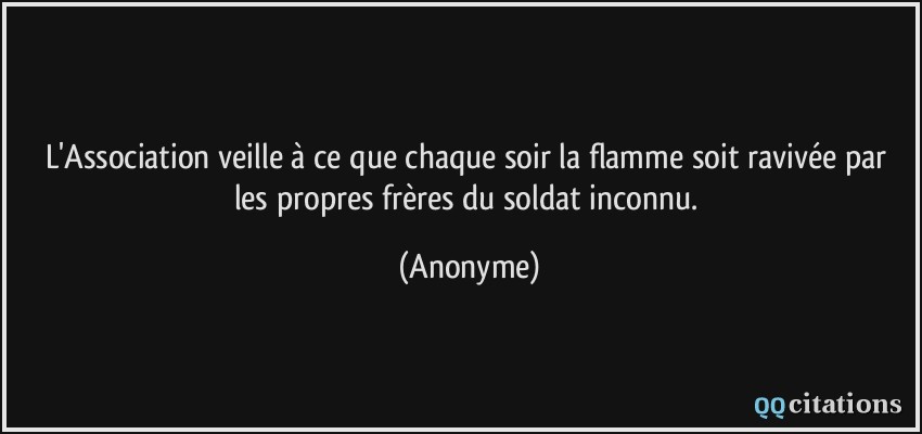 L'Association veille à ce que chaque soir la flamme soit ravivée par les propres frères du soldat inconnu.  - Anonyme