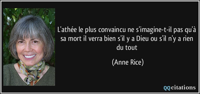 L'athée le plus convaincu ne s'imagine-t-il pas qu'à sa mort il verra bien s'il y a Dieu ou s'il n'y a rien du tout  - Anne Rice