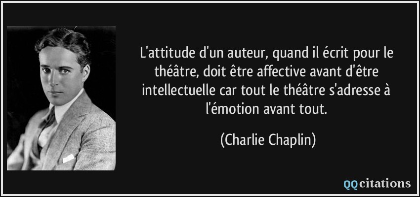 L'attitude d'un auteur, quand il écrit pour le théâtre, doit être affective avant d'être intellectuelle car tout le théâtre s'adresse à l'émotion avant tout.  - Charlie Chaplin