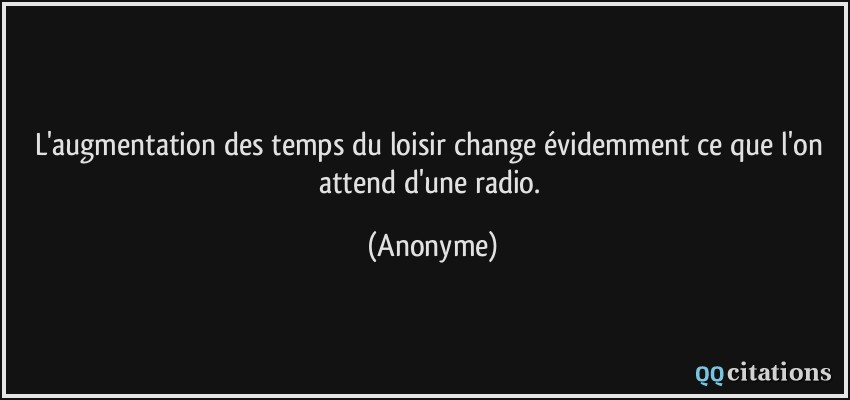 L'augmentation des temps du loisir change évidemment ce que l'on attend d'une radio.  - Anonyme