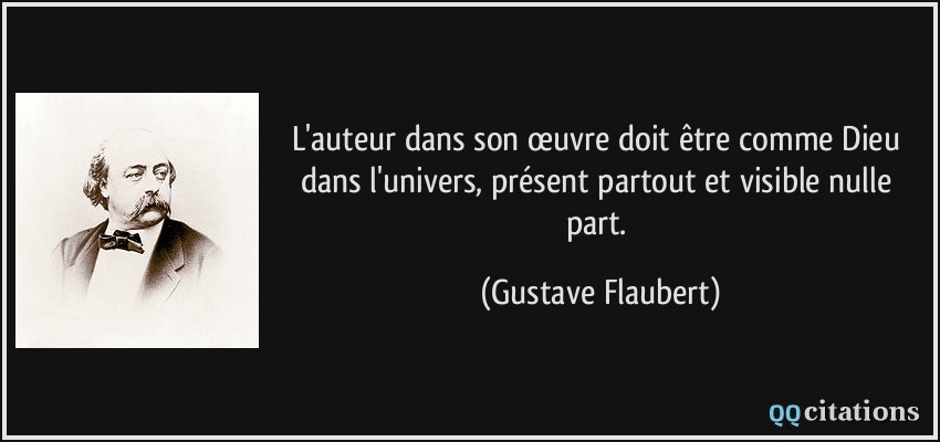 L'auteur dans son œuvre doit être comme Dieu dans l'univers, présent partout et visible nulle part.  - Gustave Flaubert