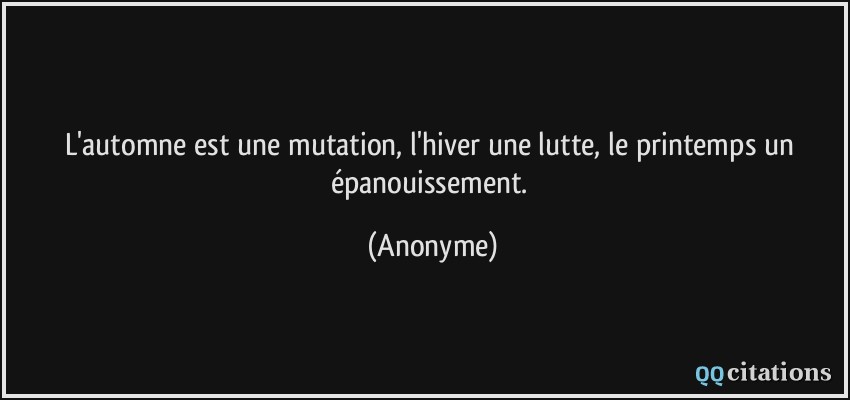 L'automne est une mutation, l'hiver une lutte, le printemps un épanouissement.  - Anonyme