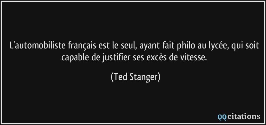 L'automobiliste français est le seul, ayant fait philo au lycée, qui soit capable de justifier ses excès de vitesse.  - Ted Stanger