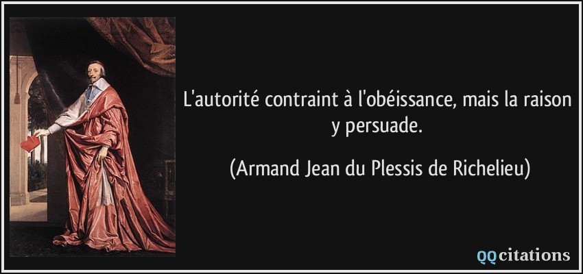 L'autorité contraint à l'obéissance, mais la raison y persuade.  - Armand Jean du Plessis de Richelieu