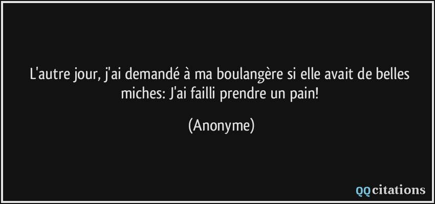 L'autre jour, j'ai demandé à ma boulangère si elle avait de belles miches: J'ai failli prendre un pain!  - Anonyme