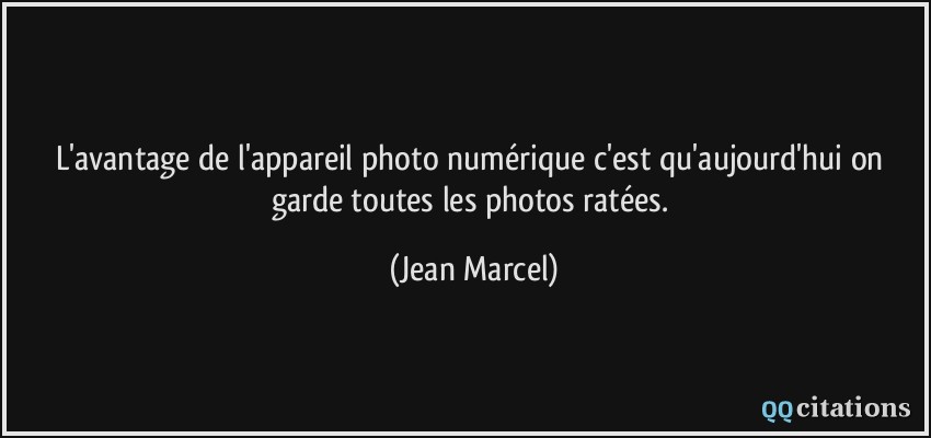 L'avantage de l'appareil photo numérique c'est qu'aujourd'hui on garde toutes les photos ratées.  - Jean Marcel