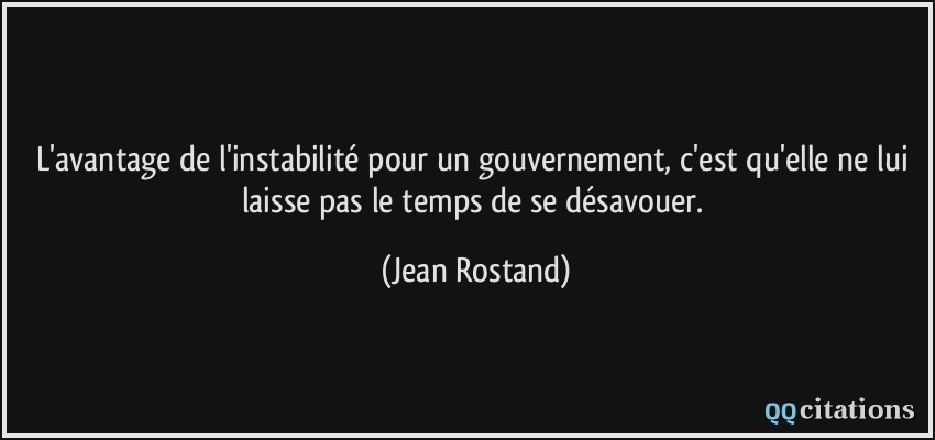 L'avantage de l'instabilité pour un gouvernement, c'est qu'elle ne lui laisse pas le temps de se désavouer.  - Jean Rostand