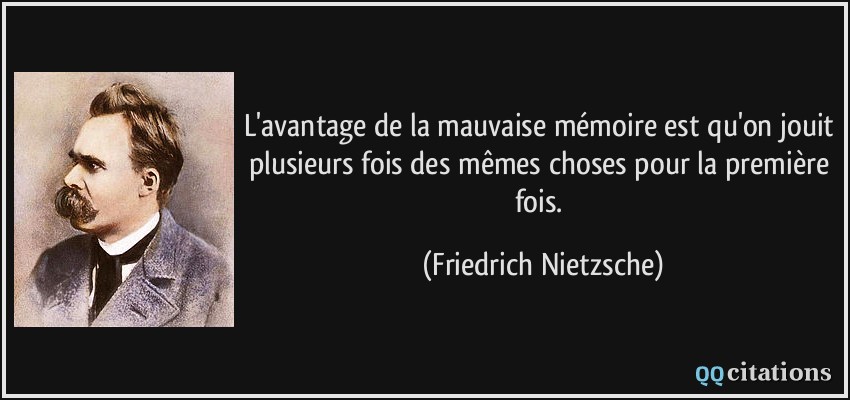 L'avantage de la mauvaise mémoire est qu'on jouit plusieurs fois des mêmes choses pour la première fois.  - Friedrich Nietzsche