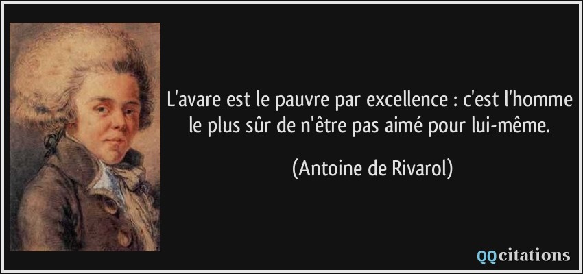L'avare est le pauvre par excellence : c'est l'homme le plus sûr de n'être pas aimé pour lui-même.  - Antoine de Rivarol