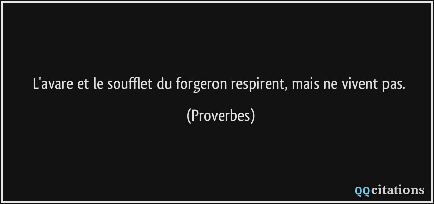 L'avare et le soufflet du forgeron respirent, mais ne vivent pas.  - Proverbes