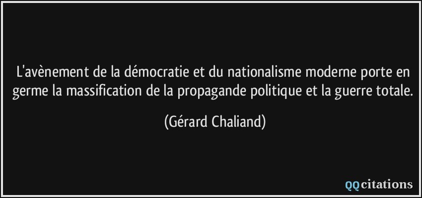 L'avènement de la démocratie et du nationalisme moderne porte en germe la massification de la propagande politique et la guerre totale.  - Gérard Chaliand