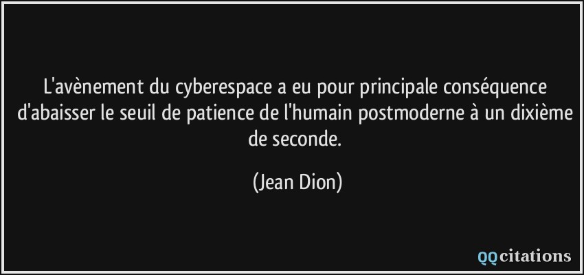 L'avènement du cyberespace a eu pour principale conséquence d'abaisser le seuil de patience de l'humain postmoderne à un dixième de seconde.  - Jean Dion