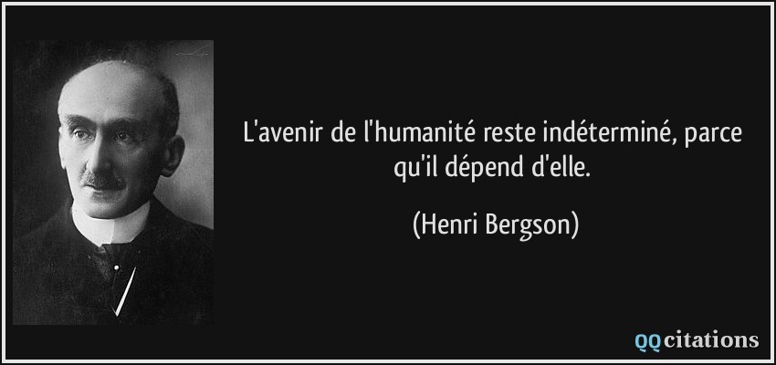 L'avenir de l'humanité reste indéterminé, parce qu'il dépend d'elle.  - Henri Bergson
