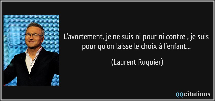 L'avortement, je ne suis ni pour ni contre ; je suis pour qu'on laisse le choix à l'enfant...  - Laurent Ruquier