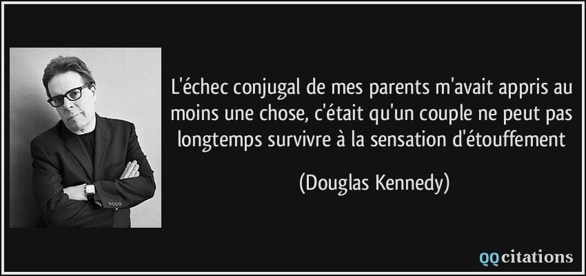 L'échec conjugal de mes parents m'avait appris au moins une chose, c'était qu'un couple ne peut pas longtemps survivre à la sensation d'étouffement  - Douglas Kennedy