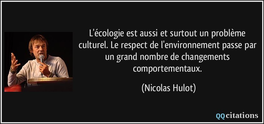 L'écologie est aussi et surtout un problème culturel. Le respect de l'environnement passe par un grand nombre de changements comportementaux.  - Nicolas Hulot