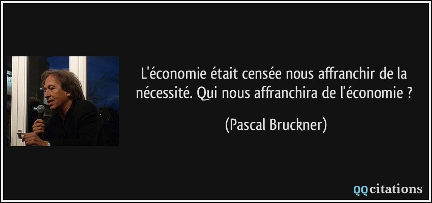 L'économie était censée nous affranchir de la nécessité. Qui nous affranchira de l'économie ?  - Pascal Bruckner