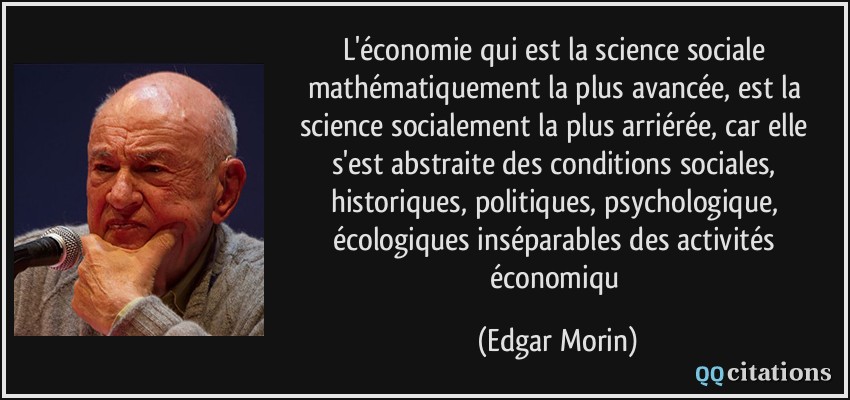 L'économie qui est la science sociale mathématiquement la plus avancée, est la science socialement la plus arriérée, car elle s'est abstraite des conditions sociales, historiques, politiques, psychologique, écologiques inséparables des activités économiqu  - Edgar Morin