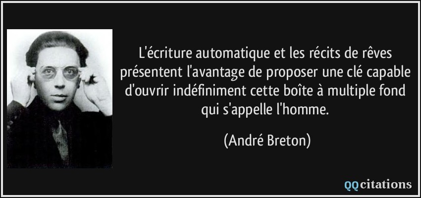 L'écriture automatique et les récits de rêves présentent l'avantage de proposer une clé capable d'ouvrir indéfiniment cette boîte à multiple fond qui s'appelle l'homme.  - André Breton
