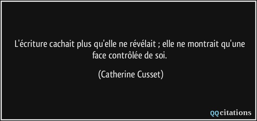 L'écriture cachait plus qu'elle ne révélait ; elle ne montrait qu'une face contrôlée de soi.  - Catherine Cusset