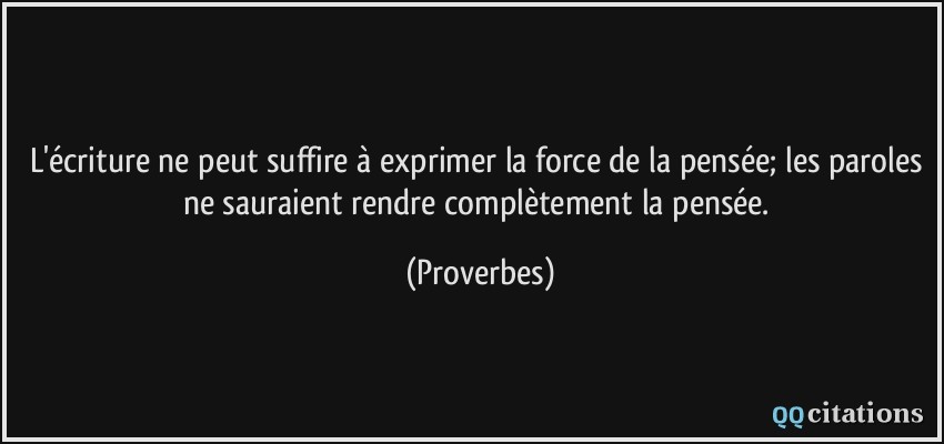 L'écriture ne peut suffire à exprimer la force de la pensée; les paroles ne sauraient rendre complètement la pensée.  - Proverbes