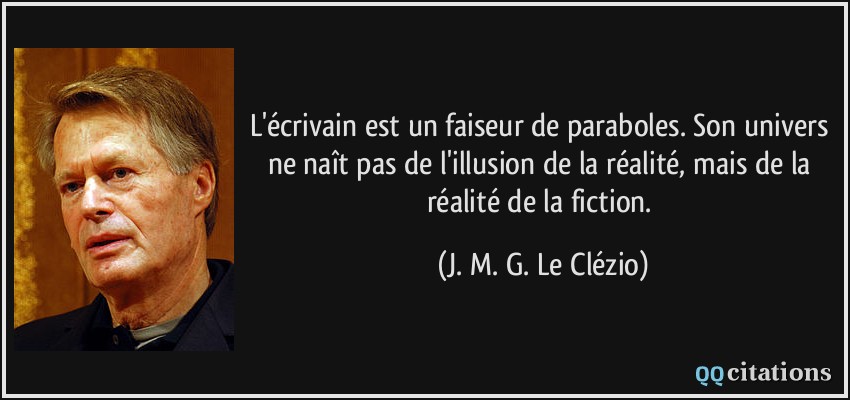 L'écrivain est un faiseur de paraboles. Son univers ne naît pas de l'illusion de la réalité, mais de la réalité de la fiction.  - J. M. G. Le Clézio