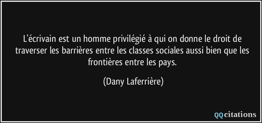 L'écrivain est un homme privilégié à qui on donne le droit de traverser les barrières entre les classes sociales aussi bien que les frontières entre les pays.  - Dany Laferrière