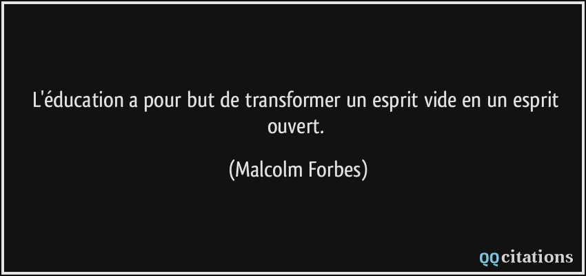 L'éducation a pour but de transformer un esprit vide en un esprit ouvert.  - Malcolm Forbes