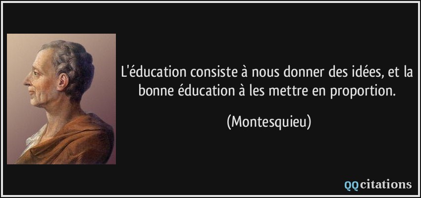L'éducation consiste à nous donner des idées, et la bonne éducation à les mettre en proportion.  - Montesquieu