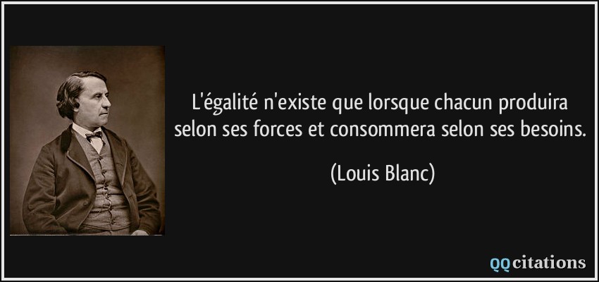 L'égalité n'existe que lorsque chacun produira selon ses forces et consommera selon ses besoins.  - Louis Blanc