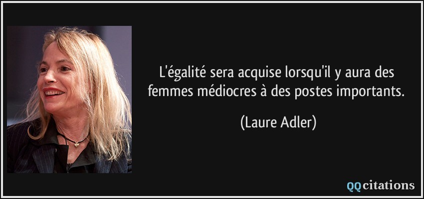 L'égalité sera acquise lorsqu'il y aura des femmes médiocres à des postes importants.  - Laure Adler