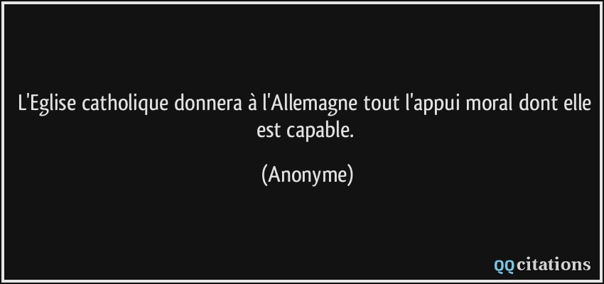 L'Eglise catholique donnera à l'Allemagne tout l'appui moral dont elle est capable.  - Anonyme