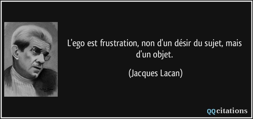 L'ego est frustration, non d'un désir du sujet, mais d'un objet.  - Jacques Lacan