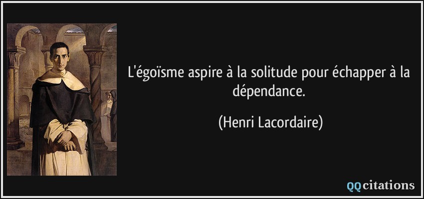 L'égoïsme aspire à la solitude pour échapper à la dépendance.  - Henri Lacordaire