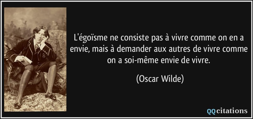 L'égoïsme ne consiste pas à vivre comme on en a envie, mais à demander aux autres de vivre comme on a soi-même envie de vivre.  - Oscar Wilde