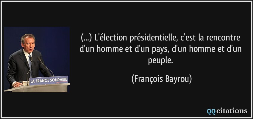 (...) L'élection présidentielle, c'est la rencontre d'un homme et d'un pays, d'un homme et d'un peuple.  - François Bayrou