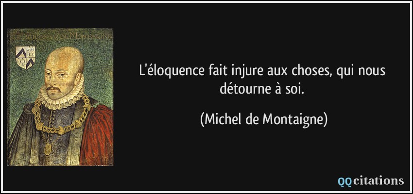 L'éloquence fait injure aux choses, qui nous détourne à soi.  - Michel de Montaigne