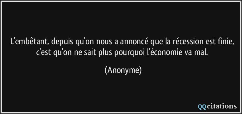 L'embêtant, depuis qu'on nous a annoncé que la récession est finie, c'est qu'on ne sait plus pourquoi l'économie va mal.  - Anonyme