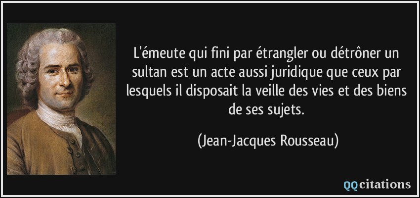 L'émeute qui fini par étrangler ou détrôner un sultan est un acte aussi juridique que ceux par lesquels il disposait la veille des vies et des biens de ses sujets.  - Jean-Jacques Rousseau