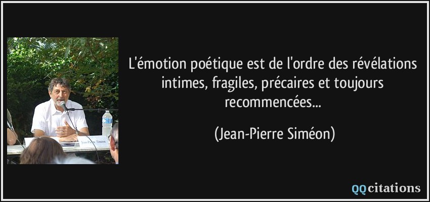 L'émotion poétique est de l'ordre des révélations intimes, fragiles, précaires et toujours recommencées...  - Jean-Pierre Siméon