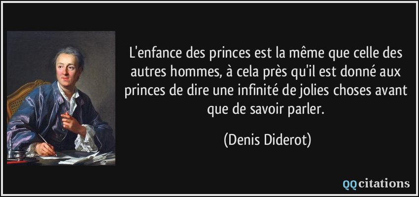 L'enfance des princes est la même que celle des autres hommes, à cela près qu'il est donné aux princes de dire une infinité de jolies choses avant que de savoir parler.  - Denis Diderot