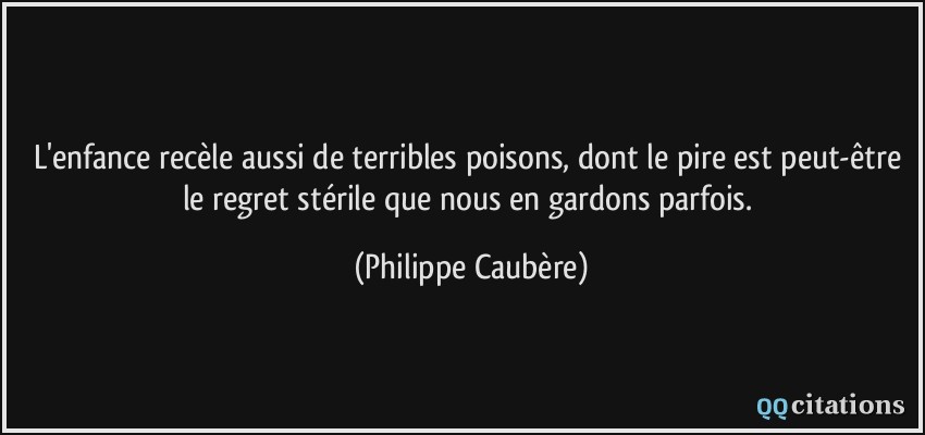 L'enfance recèle aussi de terribles poisons, dont le pire est peut-être le regret stérile que nous en gardons parfois.  - Philippe Caubère